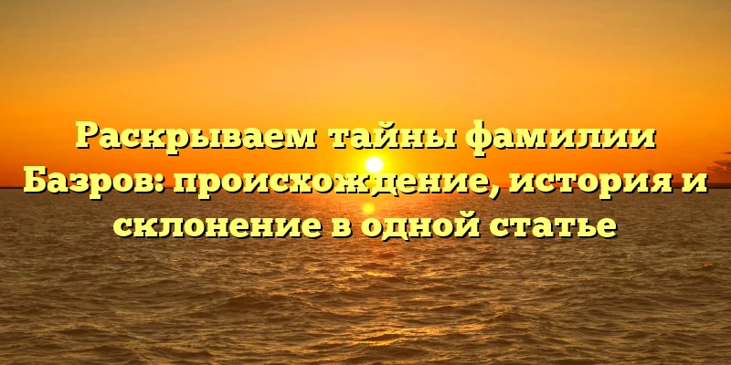 Раскрываем тайны фамилии Базров: происхождение, история и склонение в одной статье Раскрываем тайны фамилии Базров: происхождение, история и склонение в одной статье