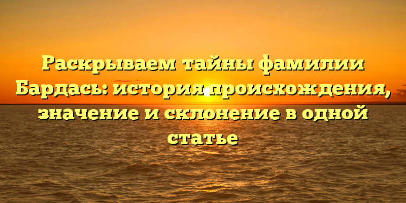 Раскрываем тайны фамилии Бардась: история происхождения, значение и склонение в одной статье