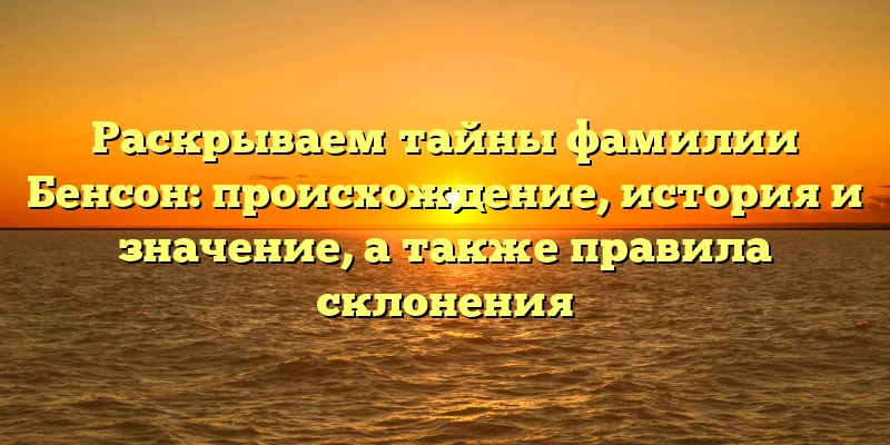 Раскрываем тайны фамилии Бенсон: происхождение, история и значение, а также правила склонения