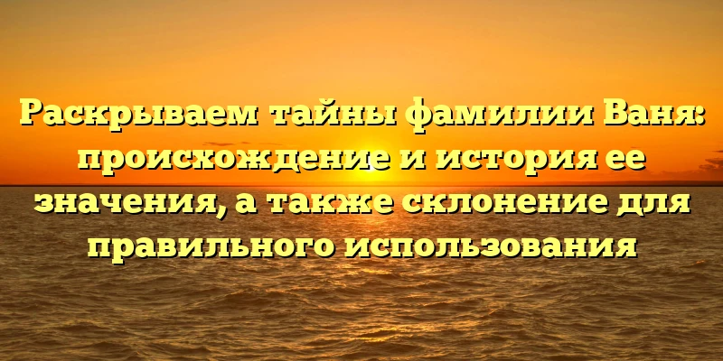Раскрываем тайны фамилии Ваня: происхождение и история ее значения, а также склонение для правильного использования Раскрываем тайны фамилии Ваня: происхождение и история ее значения, а также склонение для правильного использования