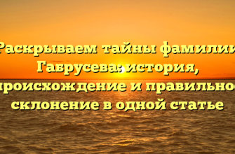 Раскрываем тайны фамилии Габрусева: история, происхождение и правильное склонение в одной статье