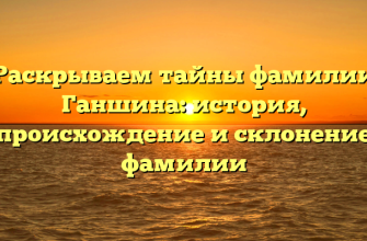 Раскрываем тайны фамилии Ганшина: история, происхождение и склонение фамилии