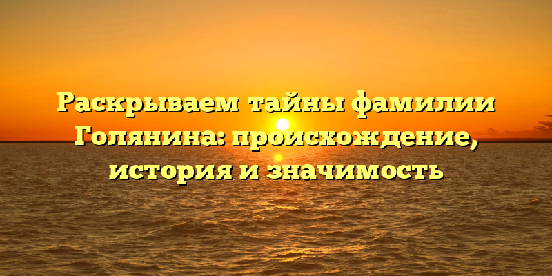 Раскрываем тайны фамилии Голянина: происхождение, история и значимость