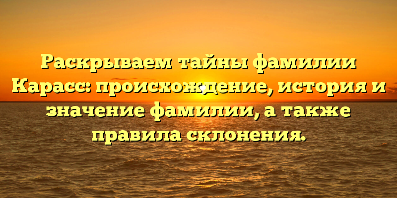 Раскрываем тайны фамилии Карасс: происхождение, история и значение фамилии, а также правила склонения.