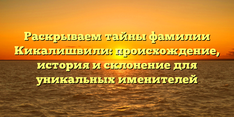 Раскрываем тайны фамилии Кикалишвили: происхождение, история и склонение для уникальных именителей