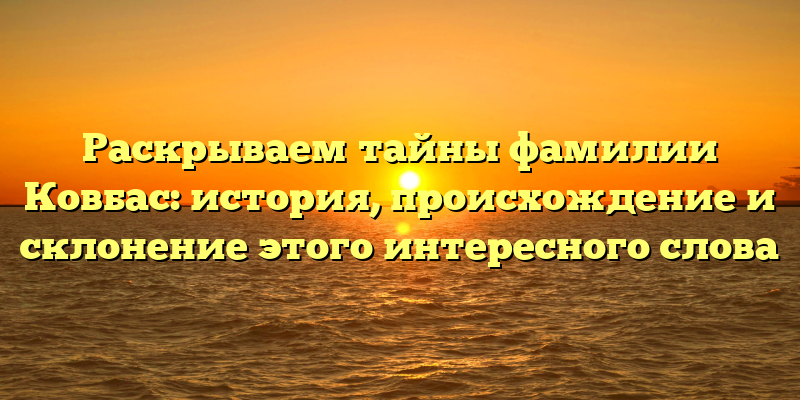 Раскрываем тайны фамилии Ковбас: история, происхождение и склонение этого интересного слова