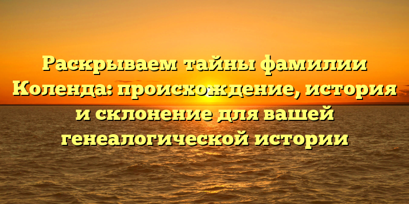 Раскрываем тайны фамилии Коленда: происхождение, история и склонение для вашей генеалогической истории