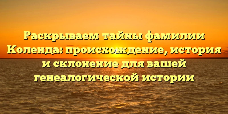 Раскрываем тайны фамилии Коленда: происхождение, история и склонение для вашей генеалогической истории Раскрываем тайны фамилии Коленда: происхождение, история и склонение для вашей генеалогической истории