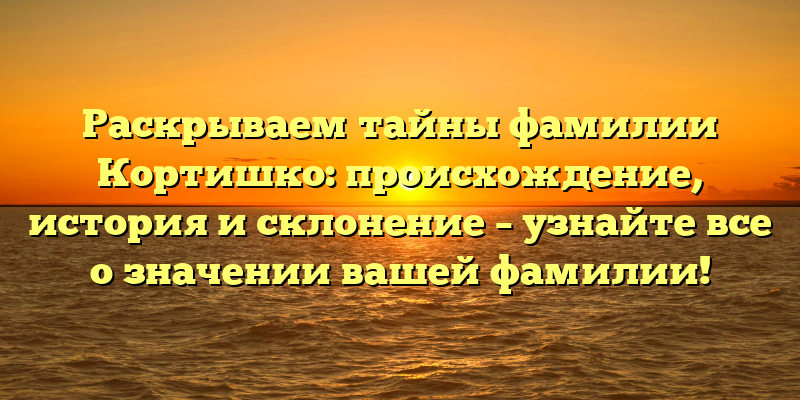 Раскрываем тайны фамилии Кортишко: происхождение, история и склонение – узнайте все о значении вашей фамилии!