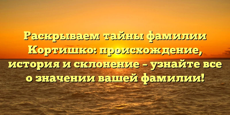 Раскрываем тайны фамилии Кортишко: происхождение, история и склонение – узнайте все о значении вашей фамилии! Раскрываем тайны фамилии Кортишко: происхождение, история и склонение – узнайте все о значении вашей фамилии!
