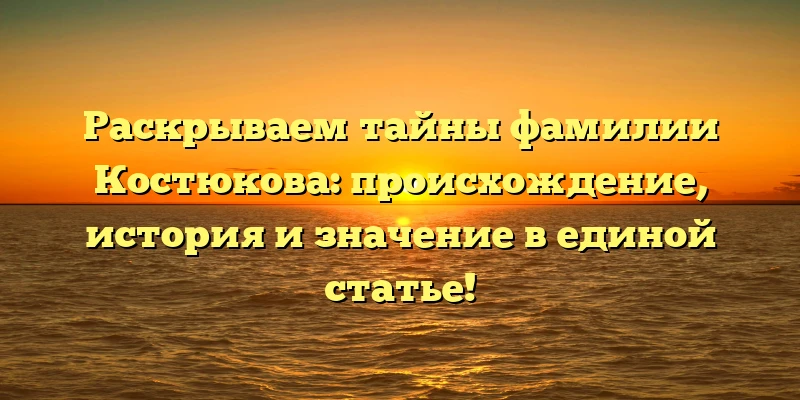 Раскрываем тайны фамилии Костюкова: происхождение, история и значение в единой статье!
