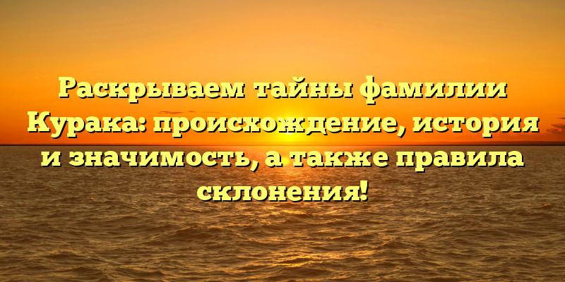 Раскрываем тайны фамилии Курака: происхождение, история и значимость, а также правила склонения!