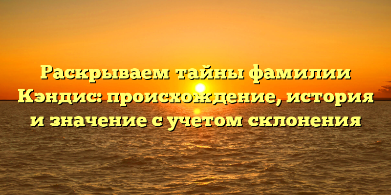 Раскрываем тайны фамилии Кэндис: происхождение, история и значение с учетом склонения