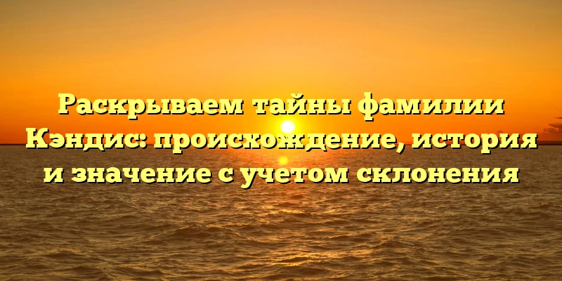 Раскрываем тайны фамилии Кэндис: происхождение, история и значение с учетом склонения