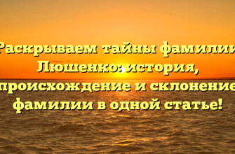 Раскрываем тайны фамилии Люшенко: история, происхождение и склонение фамилии в одной статье!