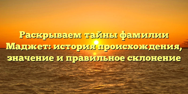 Раскрываем тайны фамилии Маджет: история происхождения, значение и правильное склонение Раскрываем тайны фамилии Маджет: история происхождения, значение и правильное склонение