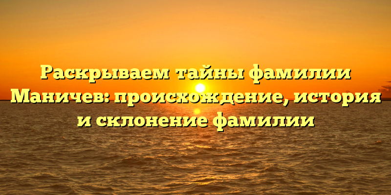 Раскрываем тайны фамилии Маничев: происхождение, история и склонение фамилии