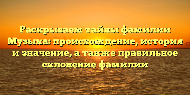 Раскрываем тайны фамилии Музыка: происхождение, история и значение, а также правильное склонение фамилии