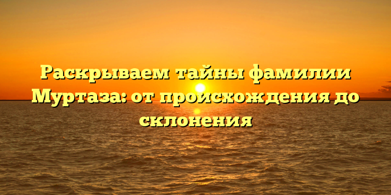 Раскрываем тайны фамилии Муртаза: от происхождения до склонения
