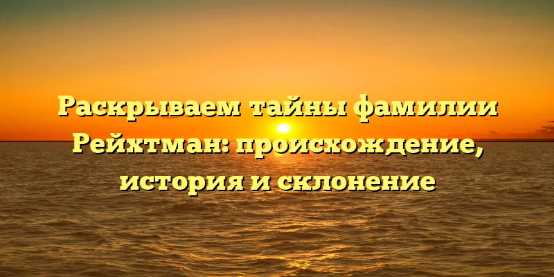 Раскрываем тайны фамилии Рейхтман: происхождение, история и склонение Раскрываем тайны фамилии Рейхтман: происхождение, история и склонение