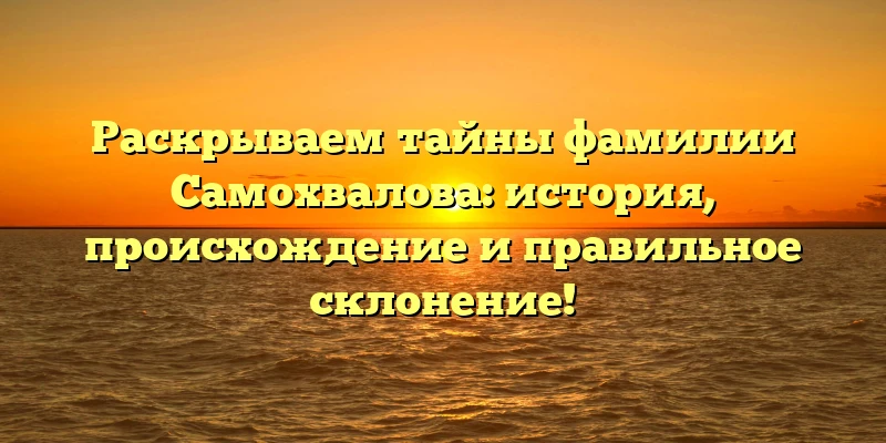 Раскрываем тайны фамилии Самохвалова: история, происхождение и правильное склонение! Раскрываем тайны фамилии Самохвалова: история, происхождение и правильное склонение!