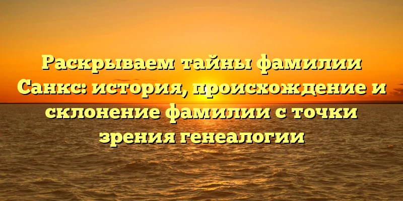 Раскрываем тайны фамилии Санкс: история, происхождение и склонение фамилии с точки зрения генеалогии