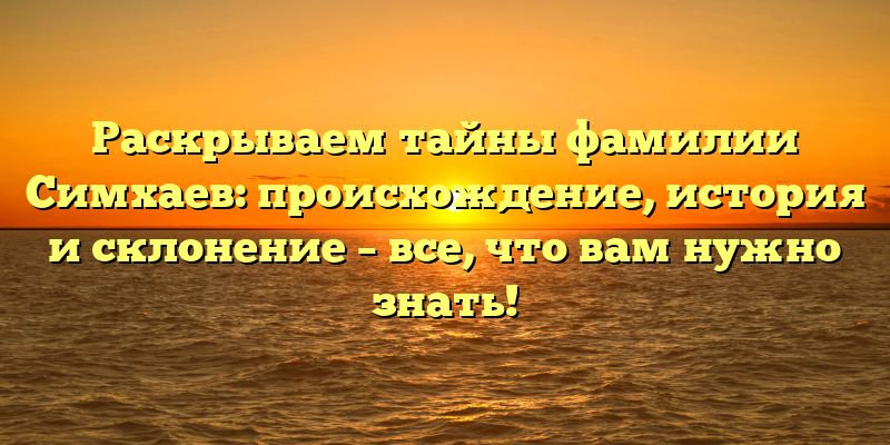 Раскрываем тайны фамилии Симхаев: происхождение, история и склонение – все, что вам нужно знать!