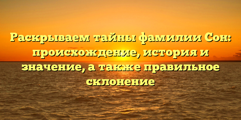 Раскрываем тайны фамилии Сон: происхождение, история и значение, а также правильное склонение