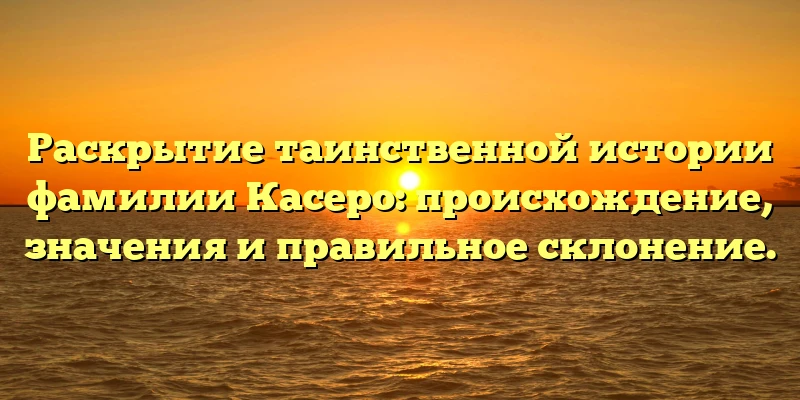 Раскрытие таинственной истории фамилии Касеро: происхождение, значения и правильное склонение. Раскрытие таинственной истории фамилии Касеро: происхождение, значения и правильное склонение.