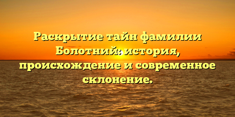 Раскрытие тайн фамилии Болотний: история, происхождение и современное склонение.
