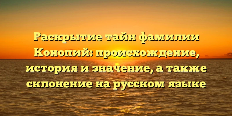 Раскрытие тайн фамилии Конопий: происхождение, история и значение, а также склонение на русском языке
