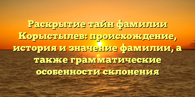 Раскрытие тайн фамилии Корыстылев: происхождение, история и значение фамилии, а также грамматические особенности склонения