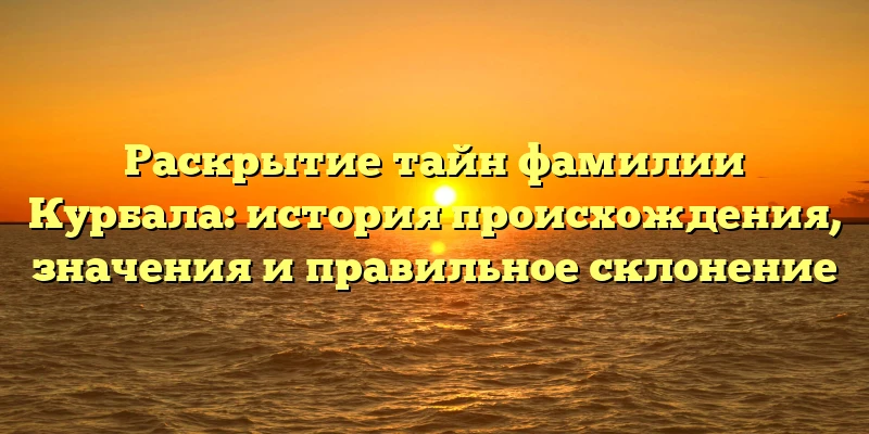 Раскрытие тайн фамилии Курбала: история происхождения, значения и правильное склонение