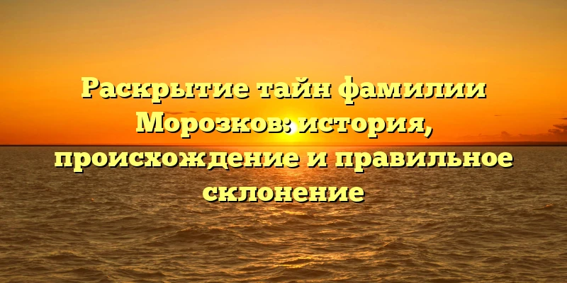 Раскрытие тайн фамилии Морозков: история, происхождение и правильное склонение Раскрытие тайн фамилии Морозков: история, происхождение и правильное склонение