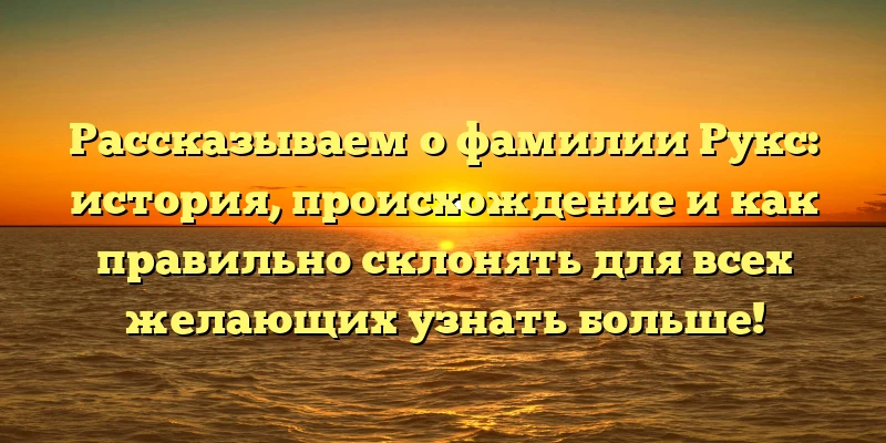 Рассказываем о фамилии Рукс: история, происхождение и как правильно склонять для всех желающих узнать больше! Рассказываем о фамилии Рукс: история, происхождение и как правильно склонять для всех желающих узнать больше!