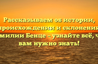 Рассказываем об истории, происхождении и склонении фамилии Бенце – узнайте всё, что вам нужно знать!