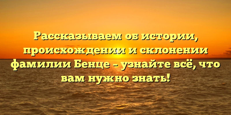 Рассказываем об истории, происхождении и склонении фамилии Бенце – узнайте всё, что вам нужно знать! Рассказываем об истории, происхождении и склонении фамилии Бенце – узнайте всё, что вам нужно знать!