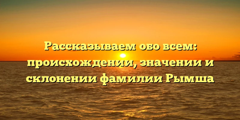 Рассказываем обо всем: происхождении, значении и склонении фамилии Рымша Рассказываем обо всем: происхождении, значении и склонении фамилии Рымша