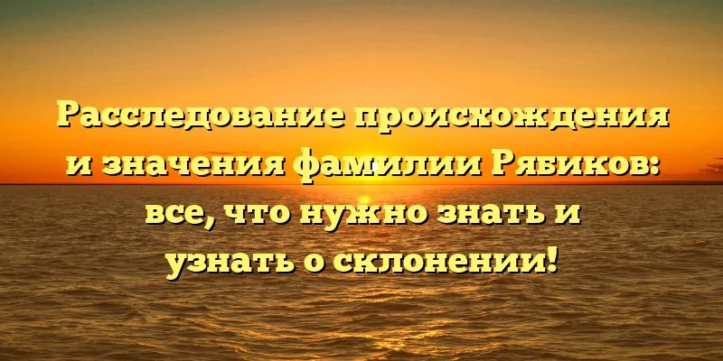 Расследование происхождения и значения фамилии Рябиков: все, что нужно знать и узнать о склонении! Расследование происхождения и значения фамилии Рябиков: все, что нужно знать и узнать о склонении!