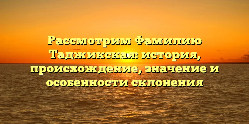 Рассмотрим Фамилию Таджикская: история, происхождение, значение и особенности склонения Рассмотрим Фамилию Таджикская: история, происхождение, значение и особенности склонения