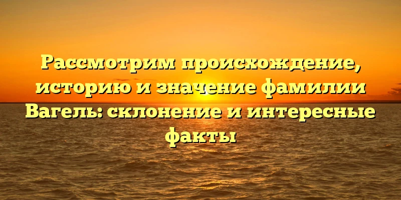 Рассмотрим происхождение, историю и значение фамилии Вагель: склонение и интересные факты Рассмотрим происхождение, историю и значение фамилии Вагель: склонение и интересные факты