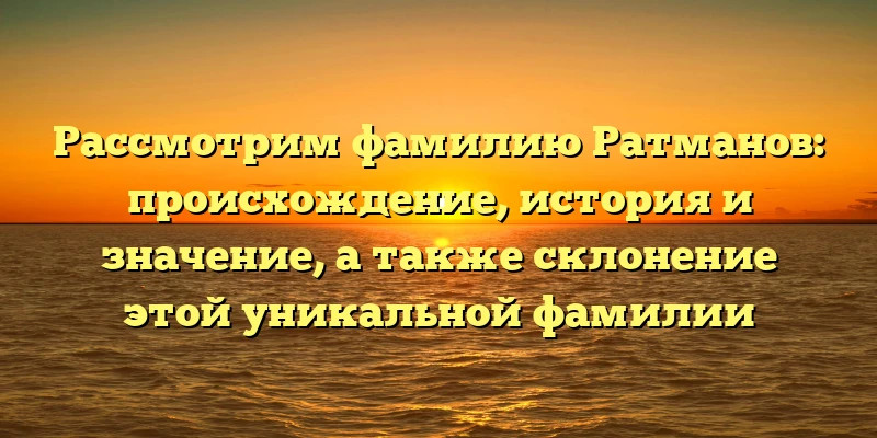 Рассмотрим фамилию Ратманов: происхождение, история и значение, а также склонение этой уникальной фамилии Рассмотрим фамилию Ратманов: происхождение, история и значение, а также склонение этой уникальной фамилии