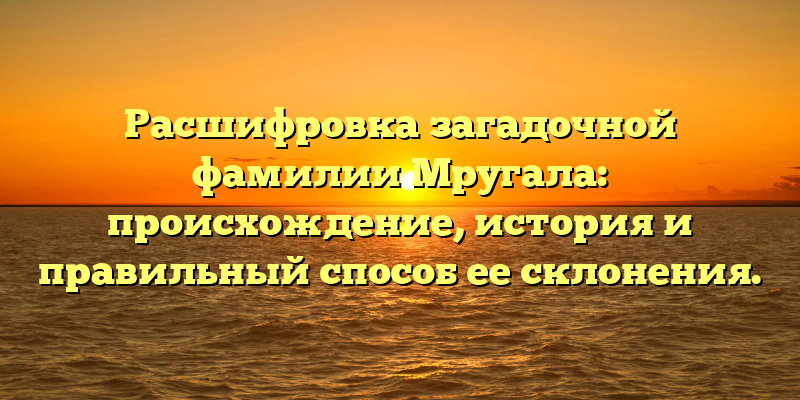 Расшифровка загадочной фамилии Мругала: происхождение, история и правильный способ ее склонения.