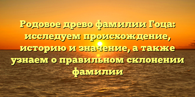 Родовое древо фамилии Гоца: исследуем происхождение, историю и значение, а также узнаем о правильном склонении фамилии