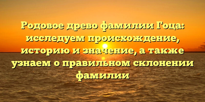 Родовое древо фамилии Гоца: исследуем происхождение, историю и значение, а также узнаем о правильном склонении фамилии