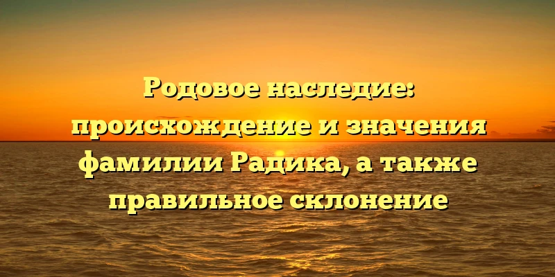 Родовое наследие: происхождение и значения фамилии Радика, а также правильное склонение Родовое наследие: происхождение и значения фамилии Радика, а также правильное склонение
