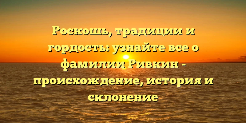 Роскошь, традиции и гордость: узнайте все о фамилии Ривкин - происхождение, история и склонение Роскошь, традиции и гордость: узнайте все о фамилии Ривкин - происхождение, история и склонение