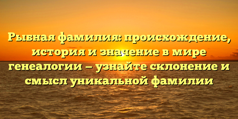 Рыбная фамилия: происхождение, история и значение в мире генеалогии — узнайте склонение и смысл уникальной фамилии