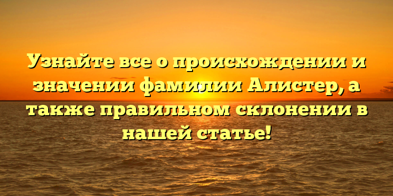 Узнайте все о происхождении и значении фамилии Алистер, а также правильном склонении в нашей статье!