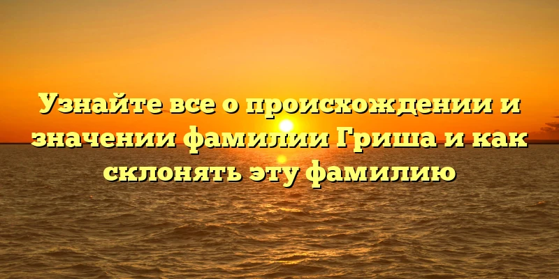 Узнайте все о происхождении и значении фамилии Гриша и как склонять эту фамилию Узнайте все о происхождении и значении фамилии Гриша и как склонять эту фамилию